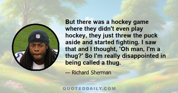 But there was a hockey game where they didn't even play hockey, they just threw the puck aside and started fighting. I saw that and I thought, 'Oh man, I'm a thug?' So I'm really disappointed in being called a thug.