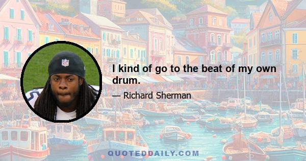 I kind of go to the beat of my own drum.