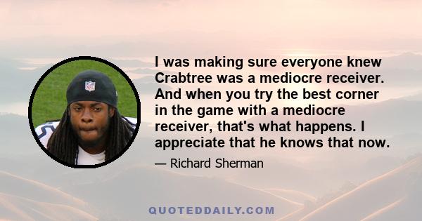 I was making sure everyone knew Crabtree was a mediocre receiver. And when you try the best corner in the game with a mediocre receiver, that's what happens. I appreciate that he knows that now.