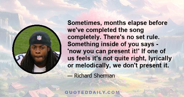 Sometimes, months elapse before we've completed the song completely. There's no set rule. Something inside of you says - 'now you can present it!' If one of us feels it's not quite right, lyrically or melodically, we