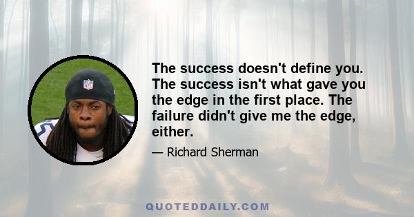 The success doesn't define you. The success isn't what gave you the edge in the first place. The failure didn't give me the edge, either.