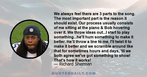 We always feel there are 3 parts to the song. The most important part is the reason it should exist. Our process usually consists of me sitting at the piano & Bob hovering over it. We throw ideas out...I start to play