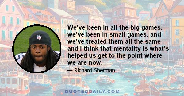 We’ve been in all the big games, we’ve been in small games, and we’ve treated them all the same and I think that mentality is what’s helped us get to the point where we are now.