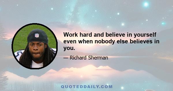 Work hard and believe in yourself even when nobody else believes in you.