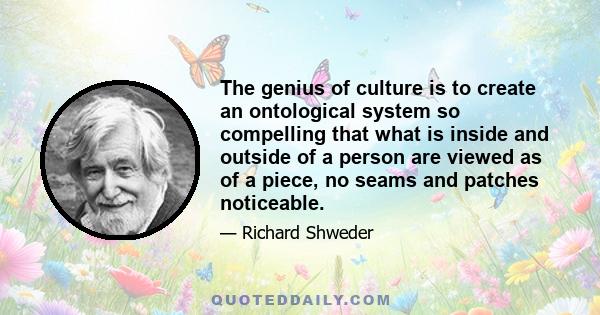 The genius of culture is to create an ontological system so compelling that what is inside and outside of a person are viewed as of a piece, no seams and patches noticeable.