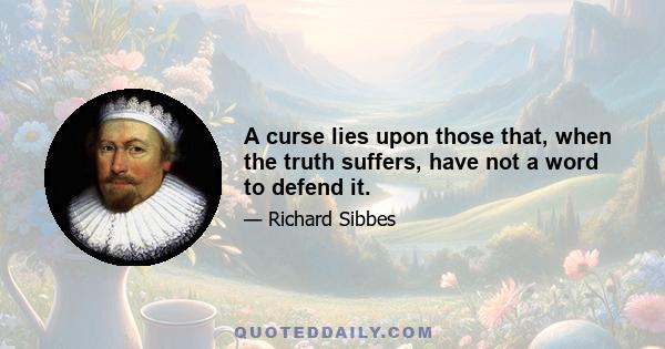 A curse lies upon those that, when the truth suffers, have not a word to defend it.