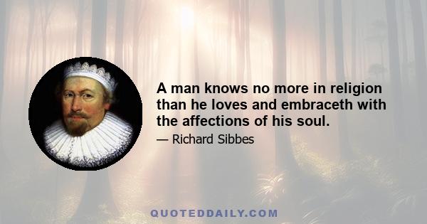 A man knows no more in religion than he loves and embraceth with the affections of his soul.