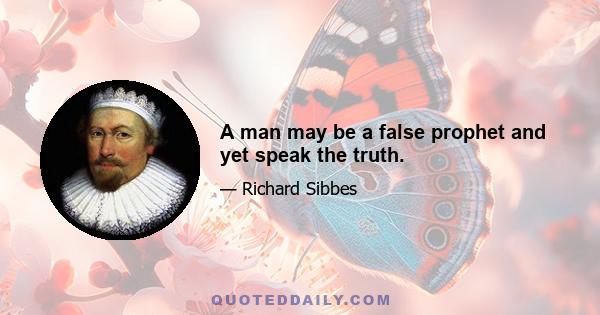 A man may be a false prophet and yet speak the truth.