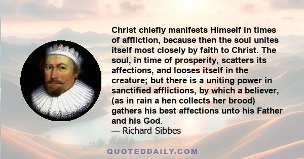 Christ chiefly manifests Himself in times of affliction, because then the soul unites itself most closely by faith to Christ. The soul, in time of prosperity, scatters its affections, and looses itself in the creature;