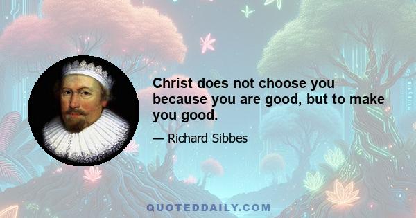 Christ does not choose you because you are good, but to make you good.