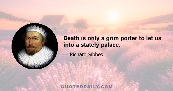 Death is only a grim porter to let us into a stately palace.