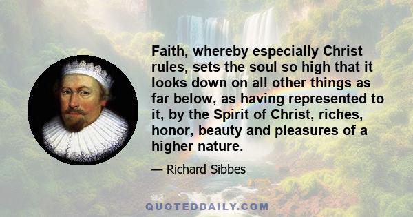 Faith, whereby especially Christ rules, sets the soul so high that it looks down on all other things as far below, as having represented to it, by the Spirit of Christ, riches, honor, beauty and pleasures of a higher