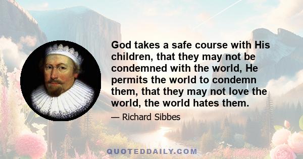 God takes a safe course with His children, that they may not be condemned with the world, He permits the world to condemn them, that they may not love the world, the world hates them.