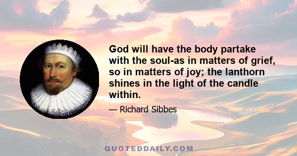 God will have the body partake with the soul-as in matters of grief, so in matters of joy; the lanthorn shines in the light of the candle within.