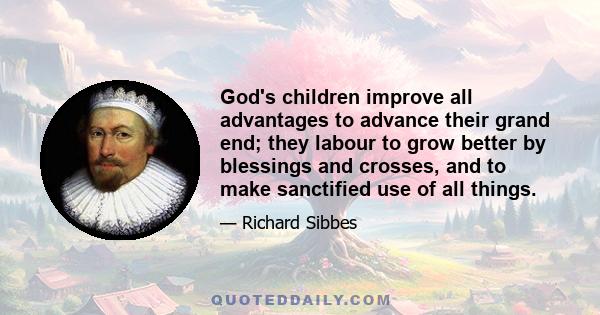 God's children improve all advantages to advance their grand end; they labour to grow better by blessings and crosses, and to make sanctified use of all things.