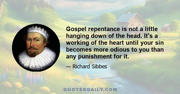 Gospel repentance is not a little hanging down of the head. It's a working of the heart until your sin becomes more odious to you than any punishment for it.