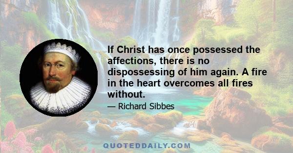 If Christ has once possessed the affections, there is no dispossessing of him again. A fire in the heart overcomes all fires without.