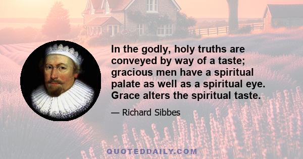 In the godly, holy truths are conveyed by way of a taste; gracious men have a spiritual palate as well as a spiritual eye. Grace alters the spiritual taste.