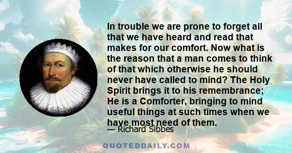 In trouble we are prone to forget all that we have heard and read that makes for our comfort. Now what is the reason that a man comes to think of that which otherwise he should never have called to mind? The Holy Spirit 