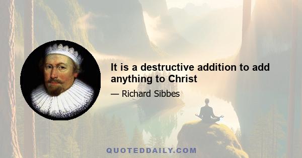 It is a destructive addition to add anything to Christ