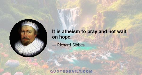 It is atheism to pray and not wait on hope.