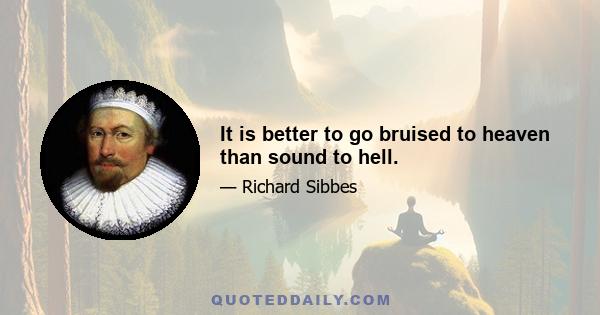 It is better to go bruised to heaven than sound to hell.