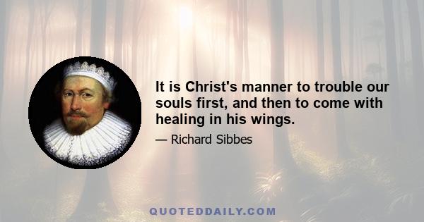 It is Christ's manner to trouble our souls first, and then to come with healing in his wings.