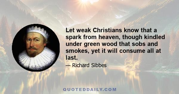 Let weak Christians know that a spark from heaven, though kindled under green wood that sobs and smokes, yet it will consume all at last.