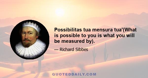 Possibilitas tua mensura tua'(What is possible to you is what you will be measured by).