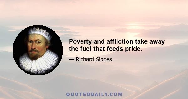 Poverty and affliction take away the fuel that feeds pride.