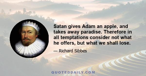 Satan gives Adam an apple, and takes away paradise. Therefore in all temptations consider not what he offers, but what we shall lose.