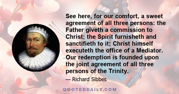 See here, for our comfort, a sweet agreement of all three persons: the Father giveth a commission to Christ; the Spirit furnisheth and sanctifieth to it; Christ himself executeth the office of a Mediator. Our redemption 