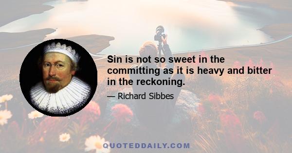 Sin is not so sweet in the committing as it is heavy and bitter in the reckoning.