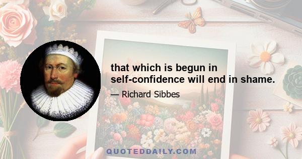 that which is begun in self-confidence will end in shame.