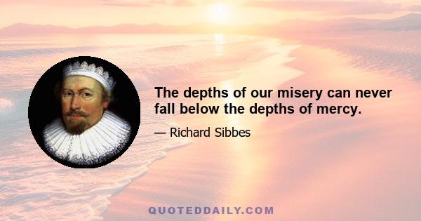 The depths of our misery can never fall below the depths of mercy.