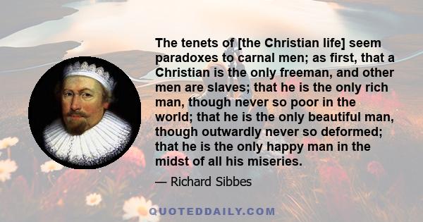 The tenets of [the Christian life] seem paradoxes to carnal men; as first, that a Christian is the only freeman, and other men are slaves; that he is the only rich man, though never so poor in the world; that he is the