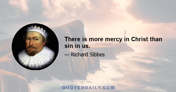 There is more mercy in Christ than sin in us.