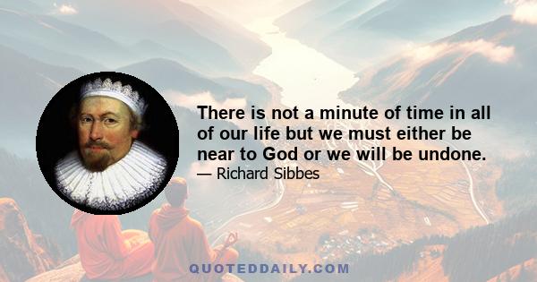 There is not a minute of time in all of our life but we must either be near to God or we will be undone.