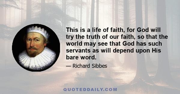 This is a life of faith, for God will try the truth of our faith, so that the world may see that God has such servants as will depend upon His bare word.