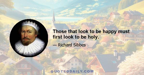 Those that look to be happy must first look to be holy.