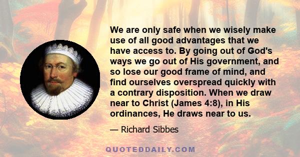 We are only safe when we wisely make use of all good advantages that we have access to. By going out of God's ways we go out of His government, and so lose our good frame of mind, and find ourselves overspread quickly