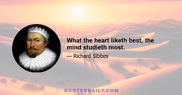 What the heart liketh best, the mind studieth most.