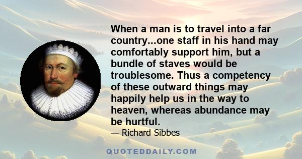 When a man is to travel into a far country...one staff in his hand may comfortably support him, but a bundle of staves would be troublesome. Thus a competency of these outward things may happily help us in the way to