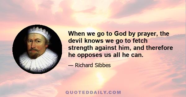 When we go to God by prayer, the devil knows we go to fetch strength against him, and therefore he opposes us all he can.