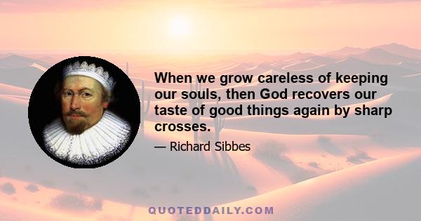 When we grow careless of keeping our souls, then God recovers our taste of good things again by sharp crosses.