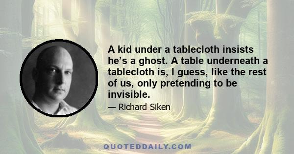 A kid under a tablecloth insists he’s a ghost. A table underneath a tablecloth is, I guess, like the rest of us, only pretending to be invisible.