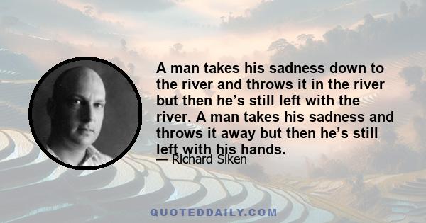 A man takes his sadness down to the river and throws it in the river                     but then he’s still left with the river. A man takes his sadness and throws it away