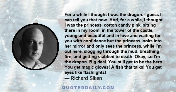 For a while I thought I was the dragon. I guess I can tell you that now. And, for a while, I thought I was the princess, cotton candy pink, sitting there in my room, in the tower of the castle, young and beautiful and