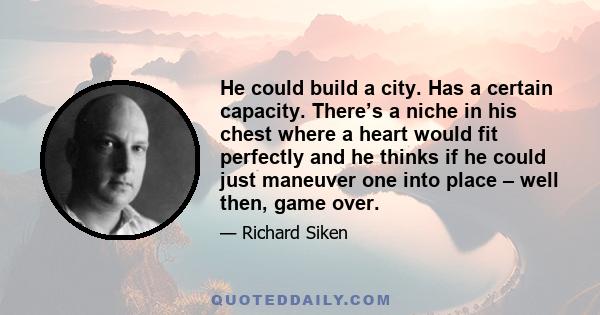 He could build a city. Has a certain capacity. There’s a niche in his chest where a heart would fit perfectly and he thinks if he could just maneuver one into place – well then, game over.