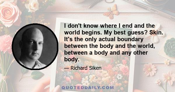 I don't know where I end and the world begins. My best guess? Skin. It's the only actual boundary between the body and the world, between a body and any other body.